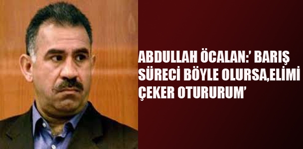 Abdullah Öcalan:'Barış süreci böyle olursa,elimi çeker otururum'