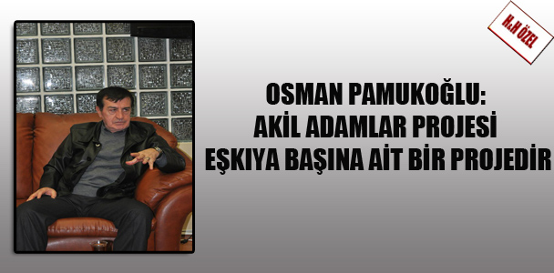 Osman Pamukoğlu: Akil adamlar projesi eşkıya başına ait bir projesidir.