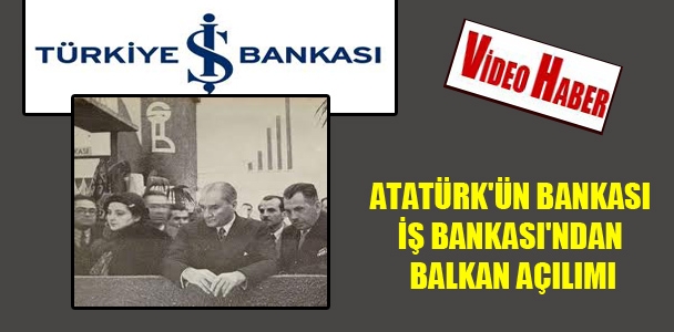 Atatürk'ün bankası İş Bankası'nd​an BALKAN açılımı