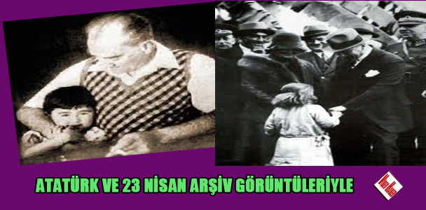 Atatürk ve 23 Nisan arşiv görüntüleriyle