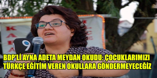 BDP'li Ayna adeta meydan okudu: çocuklarımızı türkçe eğitim veren okullara göndermeyeceğiz
