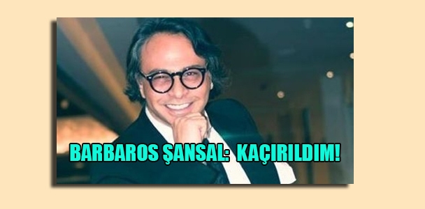 Barbaros Şansal: Kaçırıldım!