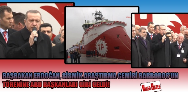 Başbakan Erdoğan, sismik araştırma gemisi Barboros'u​n törenine ABD başkanları gibi geldi!