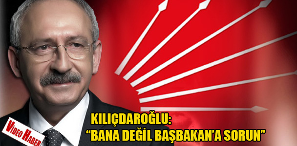 Kılıçdaroğlu: "Bana değil Başbakan'a sorun"