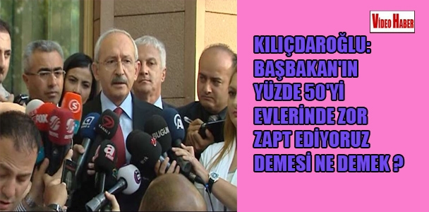 Kılıçdaroğlu: Başbakan'ın yüzde 50'yi evlerinde zor zapt ediyoruz demesi ne demek?