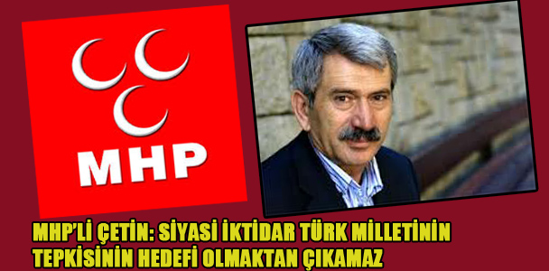 MHP'li Çetin: Siyasi iktidar Türk Milletinin tepkisinin hedefi olmaktan çıkamaz