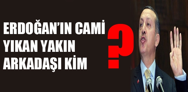 Erdoğan'ın cami yıkan yakın arkadaşı kim?