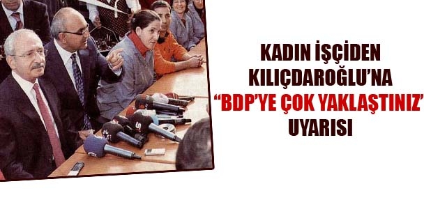 Kadın İşçiden Kılıçdaroğlu'na "BDP'ye çok yaklaştınız" uyarısı