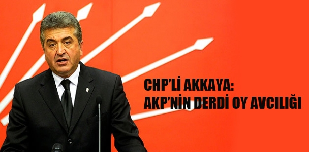 CHP'li AKKAYA: AKP'nin derdi oy avcılığı