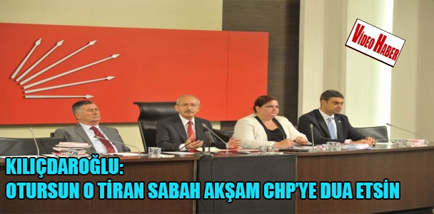 Kılıçdaroğlu: otursun o tiran sabah akşam CHP'ye dua etsin