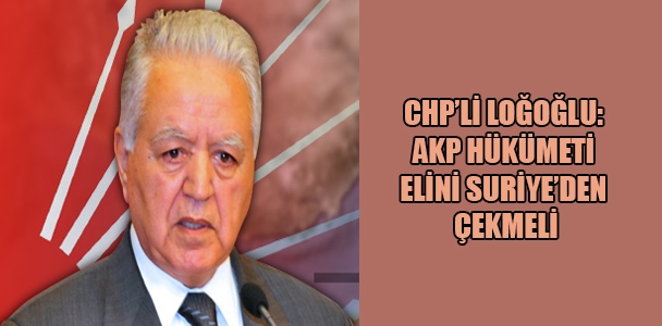 CHP'li Loğoğlu: AKP Hükümeti elini Suriye'den çekmeli