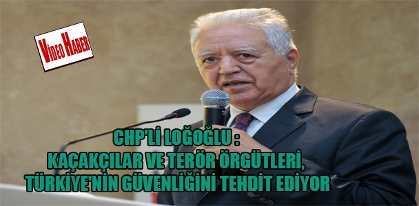 CHP'li Loğoğlu: kaçakçılar ve terör örgütleri, Türkiye'nin güvenliğini tehdit ediyor