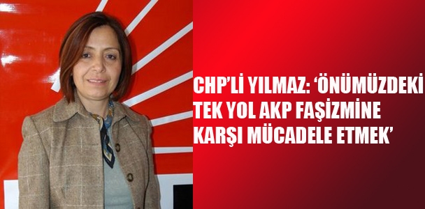 CHP'li Yılmaz:'Önümüzdeki tek yol AKP faşizmine karşı mücadele etmek'