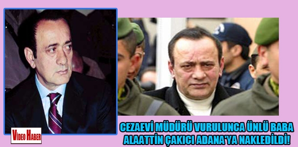 Cezaevi müdürü vurulunca ünlü baba Alaattin Çakıcı Adana'ya nakledildi!