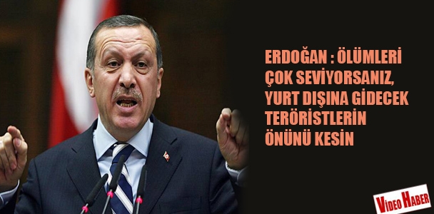Erdoğan: Ölümleri çok seviyorsanız, yurt dışına gidecek teröristlerin önünü kesin