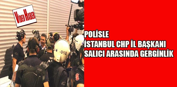 Polisle İstanbul CHP İl Başkanı Salıcı arasında gerginlik