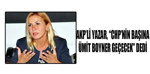 AKP'li yazar, ''CHP'nin başına Ümit Boyner geçecek'' dedi