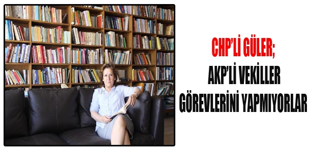 CHP'li Güler: AKP'li vekiller görevlerini yapmıyorlar