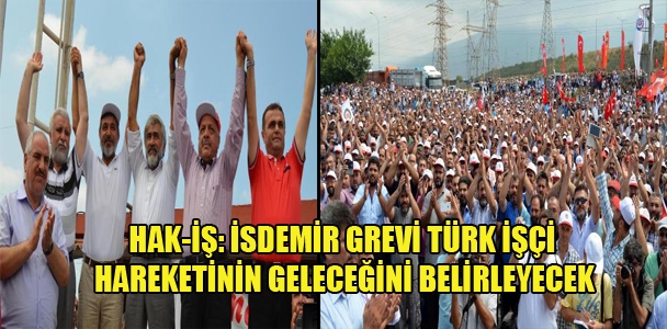 HAK-İŞ:İSDEMİR grevi Türk işçi hareketinin geleceğini belirleyecek
