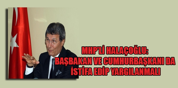 MHP'li Halaçoğlu: Başbakan ve Cumhurbaşkanı da istifa edip yargılanmalı