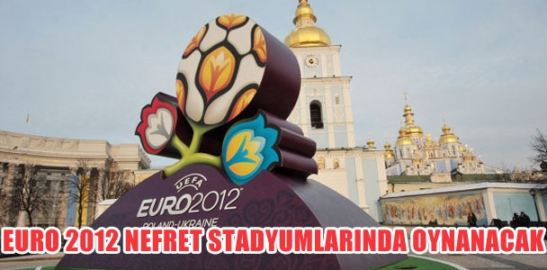 Euro 2012 nefret stadyumlarında oynanacak!