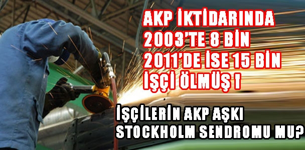 AKP iktidarında 2003'te 8 bin; 2011'de ise 15bin işçi ölmüş! İşçilerin AKP aşkı Stockholm Sendromu mu?