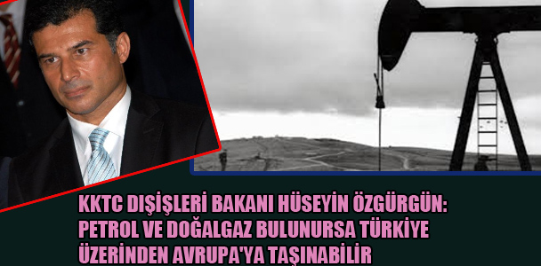 KKTC Dışişleri Bakanı Hüseyin Özgürgün: Petrol ve doğalgaz bulunursa Türkiye üzerinden Avrupa' ya taşınabilir