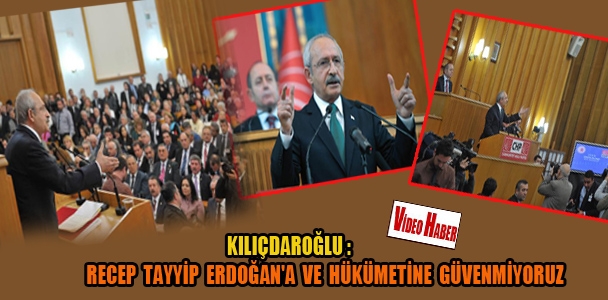 Kılıçdaroğlu : Recep Tayyip Erdoğan'a ve hükümetine güvenmiyoruz