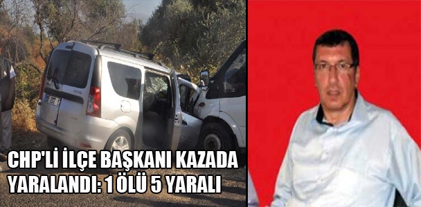 CHP'li ilçe başkanı kazada yaralandı:1 ölü,5yaralı