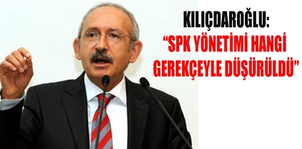 Kılıçdaroğlu: SPK Yönetimi hangi gerekçeyle düşürüldü