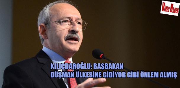 Kılıçdaroğlu: Başbakan düşman ülkesine gidiyor gibi önlem almış