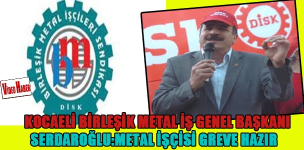 Kocaeli Birleşik Metal İş Genel Başkanı Serdaroğlu: Metal işçisi greve hazır