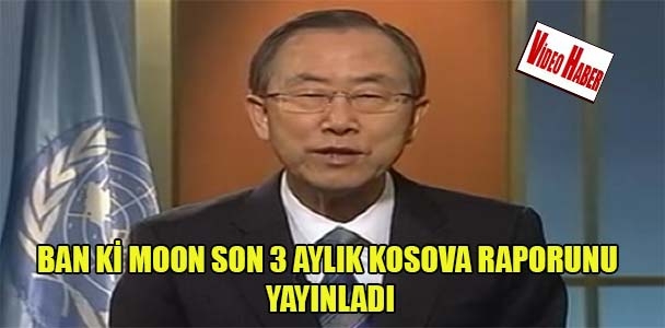 Ban Ki Moon son 3 aylık Kosova raporunu yayınladı