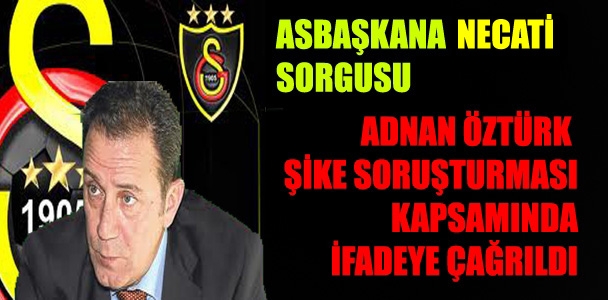 Galatasaray Asbaşkanı Adnan Öztürk ifadeye çağrıldı