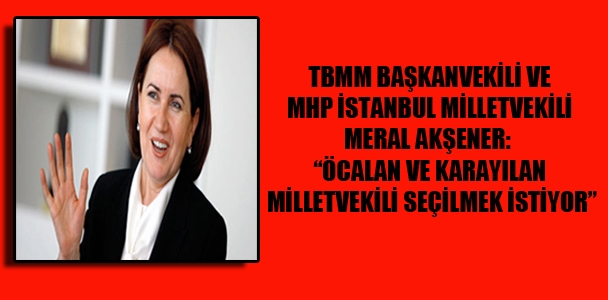TBMM Başkanvekili ve MHP İstanbul Milletvekili Meral Akşener: "Öcalan ve Karayılan milletvekili seçilmek istiyor"