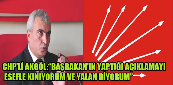 CHP'li Akgöl:“Başbakan'ın yaptığı açıklamayı esefle kınıyorum ve yalan diyorum"
