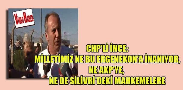 CHP'li İnce: Milletimiz ne bu Ergenekon'a inanıyor, ne AKP'ye, ne de Silivri'deki mahkemelere