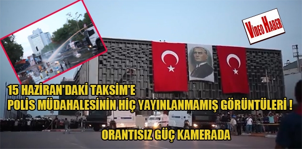 15 Haziran'daki Taksim'e polis müdahalesinin hiç yayınlanmamış görüntüleri! Orantısız güç kamerada