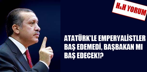 Atatürk'le emperyalistler baş edemedi, Başbakan mı baş edecek!?