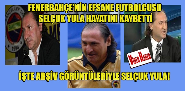Fenerbahçe'nin efsane futbolcusu Selçuk Yula hayatını kaybetti İşte arşiv görüntüleriyle Selçuk Yula!