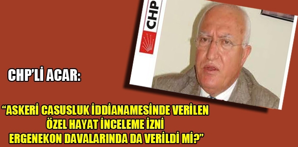 CHP'li Acar: “Askeri casusluk iddianamesinde verilen özel hayat inceleme izni Ergenekon davalarında da verildi mi?