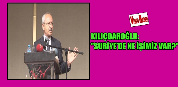 Kılıçdaroğlu: Suriye'de ne işimiz var?