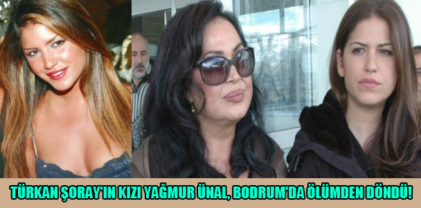 Türkan Şoray'ın kızı Yağmur Ünal, Bodrum'da ölümden döndü!