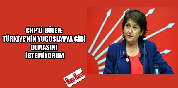 CHP'li Güler: Türkiye'ni​n Yugoslavya gibi olmasını istemiyoru​m