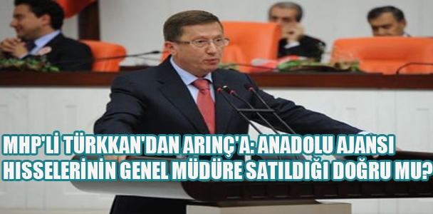 MHP'li Türkkan'dan Arınç'a:Anadolu Ajansı hisselerinin Genel Müdür'e satıldığı doğrumudur?