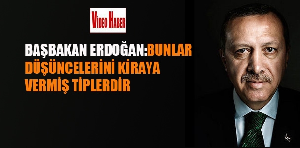 Başbakan Erdoğan:Bunlar,düşüncelerini kiraya vermiş tiplerdir