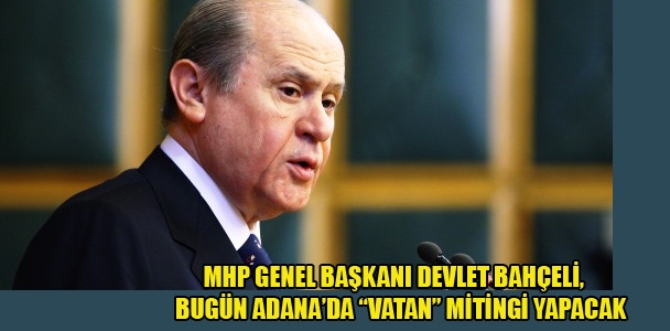 MHP Genel Başkanı Devlet Bahçeli, bugün  Adana'da “Vatan” mitingi yapacak.