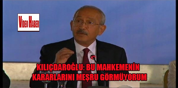 Kılıçdaroğlu:'Bu mahkemenin kararlarını meşru görmüyorum.'