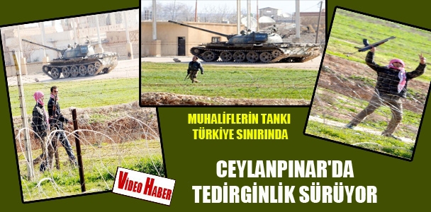Ceylanpınar'da tedirginlik sürüyor, muhaliflerin tankı Türkiye sınırında