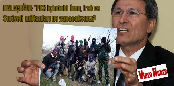 Halaçoğlu: PKK içindeki İran, Irak ve Suriyeli militanları ne yapacaksınız?